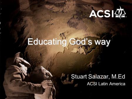 Educating God’s way Stuart Salazar, M.Ed ACSI Latin America.