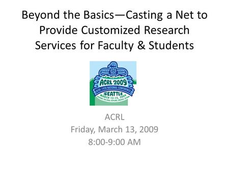 Beyond the Basics—Casting a Net to Provide Customized Research Services for Faculty & Students ACRL Friday, March 13, 2009 8:00-9:00 AM.