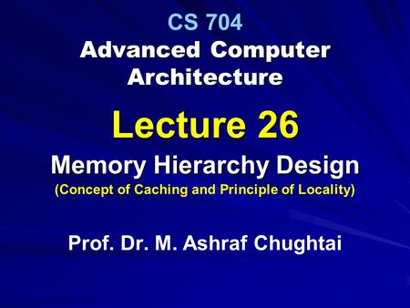 Advanced Computer Architecture CS 704 Advanced Computer Architecture Lecture 26 Memory Hierarchy Design (Concept of Caching and Principle of Locality)