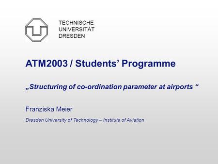 ATM2003 / Students’ Programme „Structuring of co-ordination parameter at airports “ Franziska Meier Dresden University of Technology – Institute of Aviation.