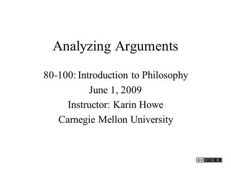 Analyzing Arguments 80-100: Introduction to Philosophy June 1, 2009 Instructor: Karin Howe Carnegie Mellon University.