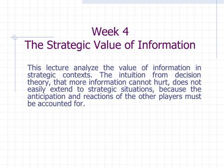 Week 4 The Strategic Value of Information This lecture analyze the value of information in strategic contexts. The intuition from decision theory, that.