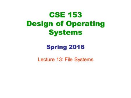 CSE 153 Design of Operating Systems Spring 2016 Lecture 13: File Systems.