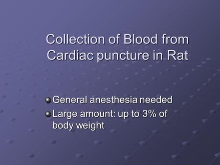 Collection of Blood from Cardiac puncture in Rat General anesthesia needed Large amount: up to 3% of body weight.