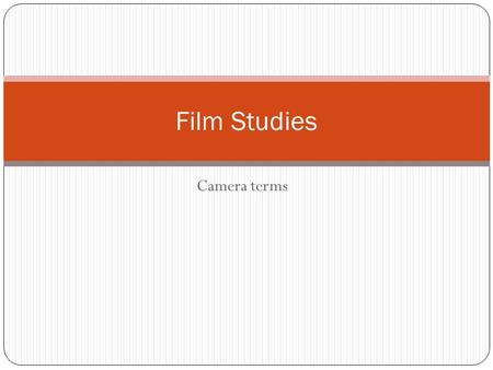 Camera terms Film Studies. Important Terms Frame: 1) the rectangle itself in which the film appears, 2) each still photograph in the series, that makes.