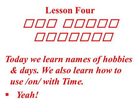 Lesson Four All about Hobbies Today we learn names of hobbies & days. We also learn how to use /on/ with Time.  Yeah!