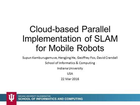 Cloud-based Parallel Implementation of SLAM for Mobile Robots Supun Kamburugamuve, Hengjing He, Geoffrey Fox, David Crandall School of Informatics & Computing.