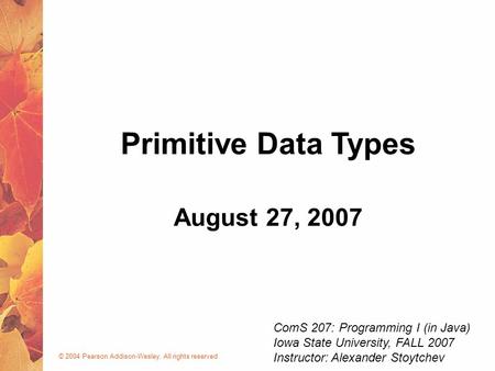 © 2004 Pearson Addison-Wesley. All rights reserved August 27, 2007 Primitive Data Types ComS 207: Programming I (in Java) Iowa State University, FALL 2007.