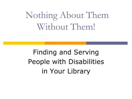 Nothing About Them Without Them! Finding and Serving People with Disabilities in Your Library.