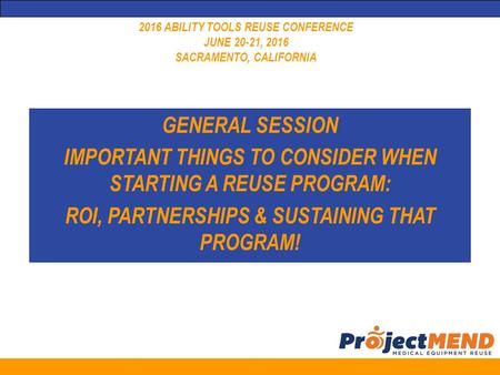 2016 ABILITY TOOLS REUSE CONFERENCE JUNE 20-21, 2016 SACRAMENTO, CALIFORNIA GENERAL SESSION IMPORTANT THINGS TO CONSIDER WHEN STARTING A REUSE PROGRAM: