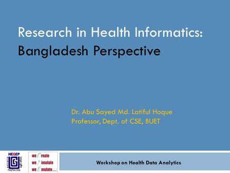 Research in Health Informatics: Bangladesh Perspective Dr. Abu Sayed Md. Latiful Hoque Professor, Dept. of CSE, BUET Workshop on Health Data Analytics.