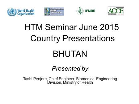 HTM Seminar June 2015 Country Presentations BHUTAN Tashi Penjore, Chief Engineer, Biomedical Engineering Division, Ministry of Health Presented by.