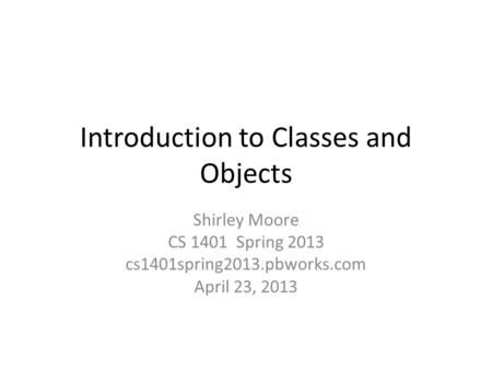 Introduction to Classes and Objects Shirley Moore CS 1401 Spring 2013 cs1401spring2013.pbworks.com April 23, 2013.