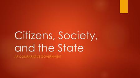 Citizens, Society, and the State AP COMPARATIVE GOVERNMENT.