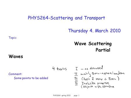 PHYS264 spring 2010 page 1 PHYS264-Scattering and Transport Thursday 4. March 2010 Topic: Wave Scattering Partial Waves Comment: Some points to be added.