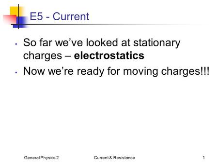 General Physics 2Current & Resistance1 E5 - Current So far we’ve looked at stationary charges – electrostatics Now we’re ready for moving charges!!!