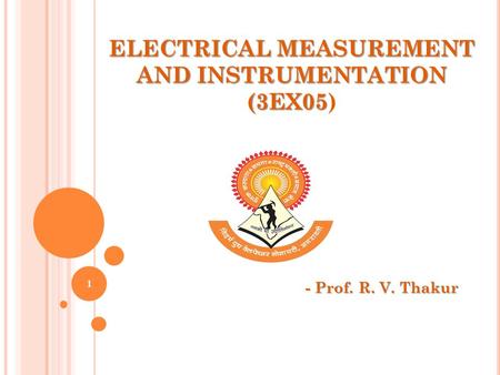 ELECTRICAL MEASUREMENT AND INSTRUMENTATION (3EX05 ELECTRICAL MEASUREMENT AND INSTRUMENTATION (3EX05) - Prof. R. V. Thakur 1.