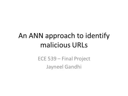 An ANN approach to identify malicious URLs ECE 539 – Final Project Jayneel Gandhi.