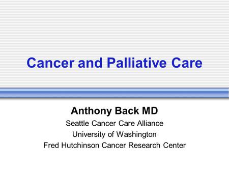 Cancer and Palliative Care Anthony Back MD Seattle Cancer Care Alliance University of Washington Fred Hutchinson Cancer Research Center.