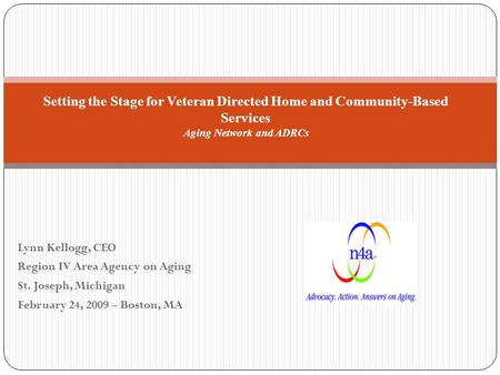 Lynn Kellogg, CEO Region IV Area Agency on Aging St. Joseph, Michigan February 24, 2009 – Boston, MA Setting the Stage for Veteran Directed Home and Community-Based.