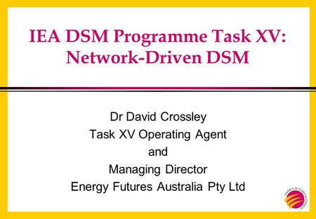 IEA DSM Programme Task XV: Network-Driven DSM Dr David Crossley Task XV Operating Agent and Managing Director Energy Futures Australia Pty Ltd.