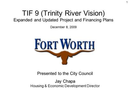 1 TIF 9 (Trinity River Vision) Expanded and Updated Project and Financing Plans December 8, 2009 Presented to the City Council Jay Chapa Housing & Economic.