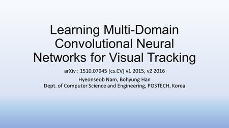 Learning Multi-Domain Convolutional Neural Networks for Visual Tracking arXiv : 1510.07945 [cs.CV] v1 2015, v2 2016 Hyeonseob Nam, Bohyung Han Dept.