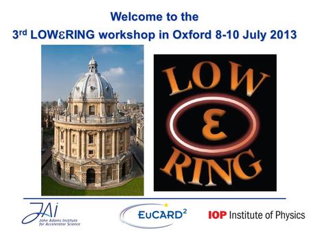 Welcome to the 3 rd LOW  RING workshop in Oxford 8-10 July 2013.