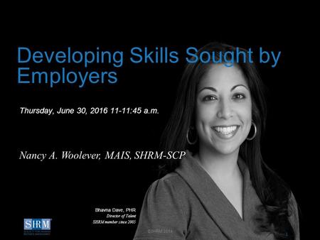 1 D Thursday, June 30, 2016 11-11:45 a.m. Developing Skills Sought by Employers Nancy A. Woolever, MAIS, SHRM-SCP Bhavna Dave, PHR Director of Talent SHRM.