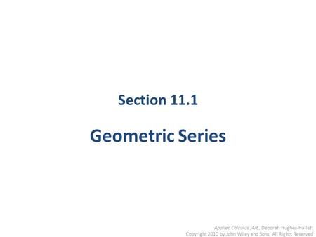 Section 11.1 Geometric Series Applied Calculus,4/E, Deborah Hughes-Hallett Copyright 2010 by John Wiley and Sons, All Rights Reserved.