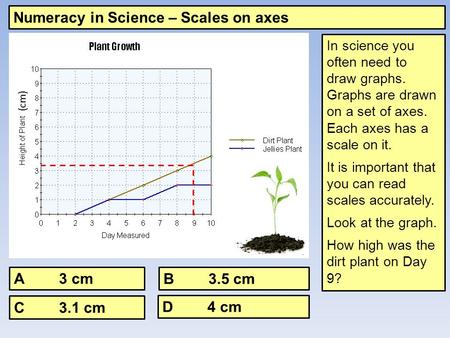 Numeracy in Science – Scales on axes In science you often need to draw graphs. Graphs are drawn on a set of axes. Each axes has a scale on it. It is important.