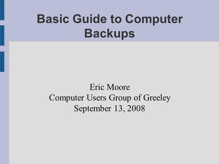 Basic Guide to Computer Backups Eric Moore Computer Users Group of Greeley September 13, 2008.