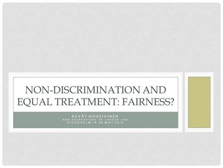 KEVÄT NOUSIAINEN NEW FOUNDATIONS OF LABOUR LAW STOCKHOLM 19-20 MAY 2016 NON-DISCRIMINATION AND EQUAL TREATMENT: FAIRNESS?