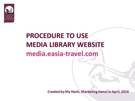 Created by My Hanh, Marketing Hanoi in April, 2016 PROCEDURE TO USE MEDIA LIBRARY WEBSITE media.easia-travel.com.