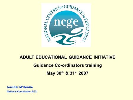 ADULT EDUCATIONAL GUIDANCE INITIATIVE Guidance Co-ordinators training May 30 th & 31 st 2007 Jennifer M c Kenzie National Coordinator, AEGI.