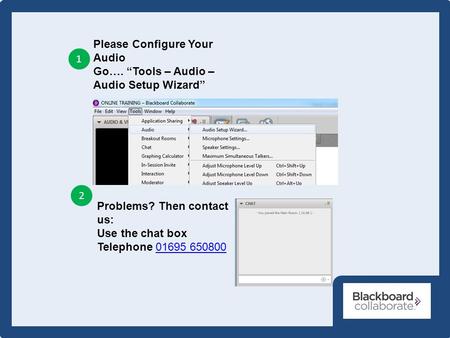 Please Configure Your Audio Go…. “Tools – Audio – Audio Setup Wizard” 1 2 Problems? Then contact us: Use the chat box Telephone 01695 65080001695 650800.