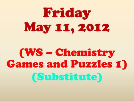 Friday May 11, 2012 (WS – Chemistry Games and Puzzles 1) (Substitute)