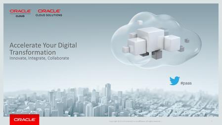 Copyright © 2014 Oracle and/or its affiliates. All rights reserved. |1 Accelerate Your Digital Transformation Innovate, Integrate, Collaborate #paas.