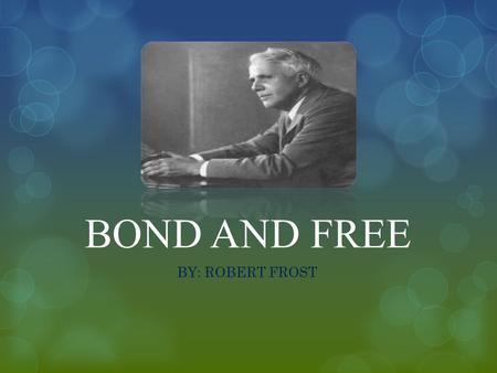 BOND AND FREE BY: ROBERT FROST. BACKGROUND  Written in the period 1896- 1900  1896: first son,Elliot,is born on Sept.25  1897:Daughter, Lesley, is.