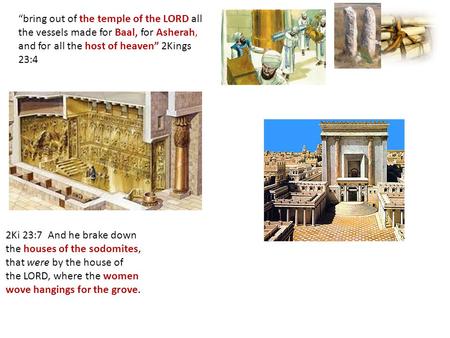 “bring out of the temple of the LORD all the vessels made for Baal, for Asherah, and for all the host of heaven” 2Kings 23:4 2Ki 23:7 And he brake down.