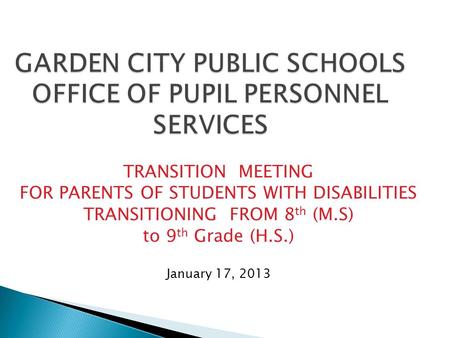 GARDEN CITY PUBLIC SCHOOLS OFFICE OF PUPIL PERSONNEL SERVICES TRANSITION MEETING FOR PARENTS OF STUDENTS WITH DISABILITIES TRANSITIONING FROM 8 th (M.S)