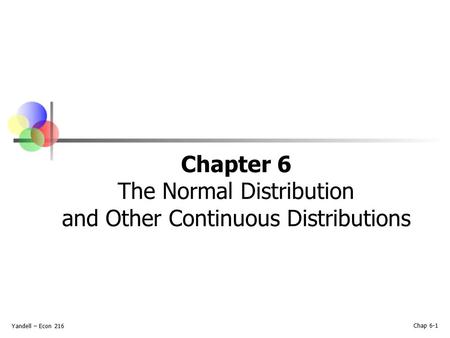 Yandell – Econ 216 Chap 6-1 Chapter 6 The Normal Distribution and Other Continuous Distributions.