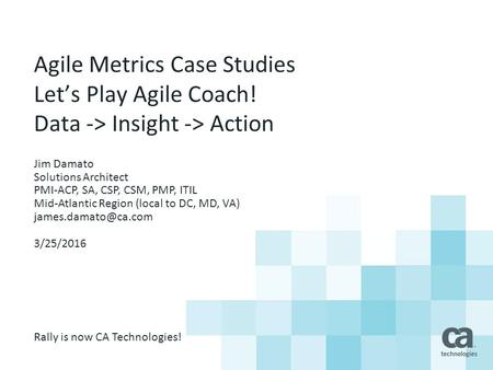 Agile Metrics Case Studies Let’s Play Agile Coach! Data -> Insight -> Action Jim Damato Solutions Architect PMI-ACP, SA, CSP, CSM, PMP, ITIL Mid-Atlantic.