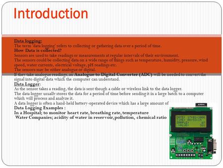 Data logging: The term 'data logging' refers to collecting or gathering data over a period of time. How Data is collected? Sensors are used to take readings.