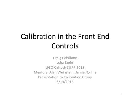 Calibration in the Front End Controls Craig Cahillane Luke Burks LIGO Caltech SURF 2013 Mentors: Alan Weinstein, Jamie Rollins Presentation to Calibration.