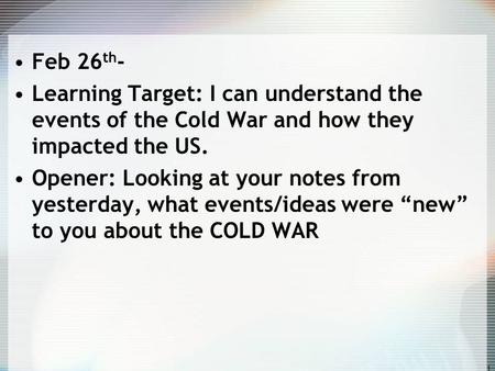 Feb 26 th - Learning Target: I can understand the events of the Cold War and how they impacted the US. Opener: Looking at your notes from yesterday, what.