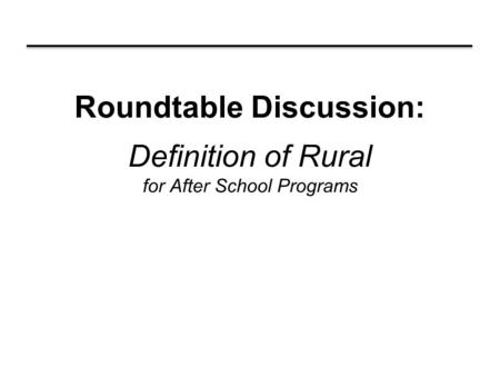 Roundtable Discussion: Definition of Rural for After School Programs.