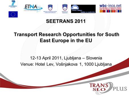 SEETRANS 2011 Transport Research Opportunities for South East Europe in the EU 12-13 April 2011, Ljubljana – Slovenia Venue: Hotel Lev, Vošnjakova 1, 1000.