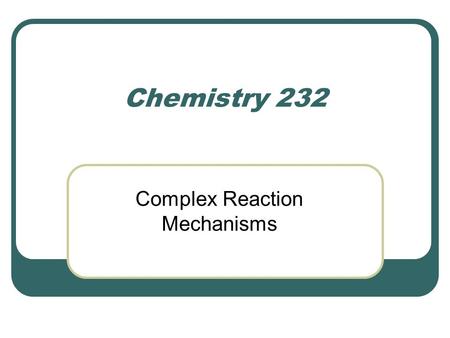 Chemistry 232 Complex Reaction Mechanisms. Lindemann-Hinshelwood Mechanism An early attempt to explain the kinetics of complex reactions. Mechanism Rate.