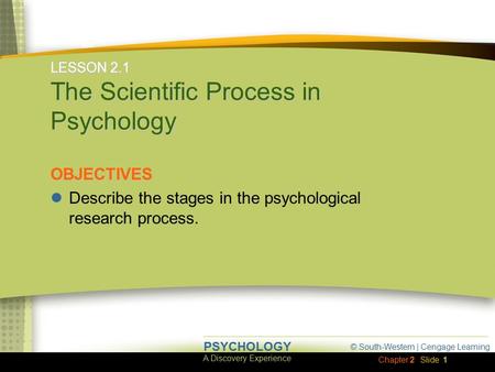 © South-Western | Cengage Learning A Discovery Experience PSYCHOLOGY Chapter 2Slide 1 LESSON 2.1 The Scientific Process in Psychology OBJECTIVES Describe.